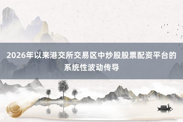 2026年以来港交所交易区中炒股股票配资平台的系统性波动传导