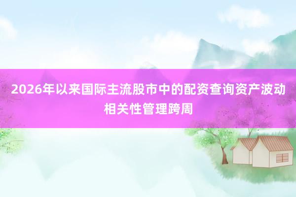 2026年以来国际主流股市中的配资查询资产波动相关性管理跨周