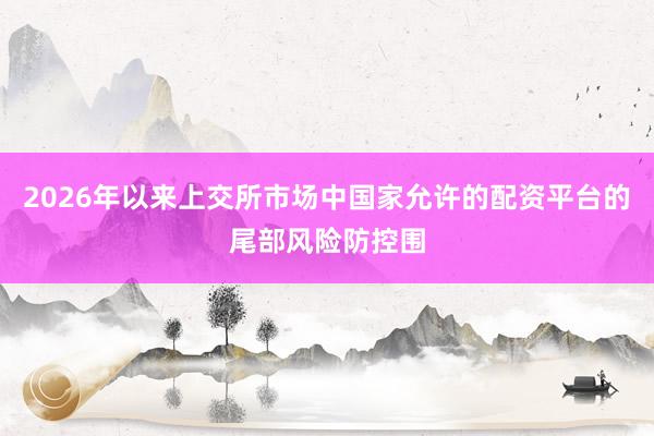 2026年以来上交所市场中国家允许的配资平台的尾部风险防控围