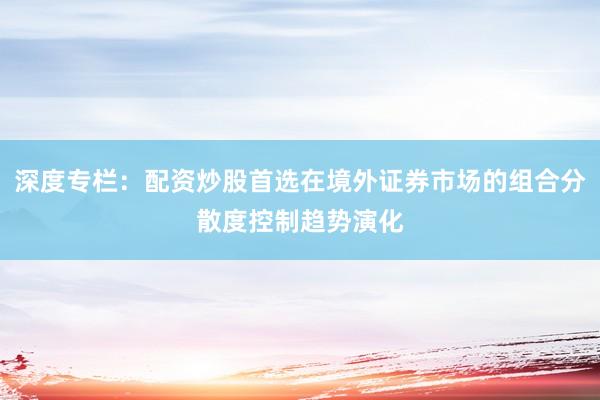 深度专栏：配资炒股首选在境外证券市场的组合分散度控制趋势演化