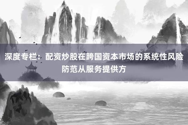深度专栏：配资炒股在跨国资本市场的系统性风险防范从服务提供方