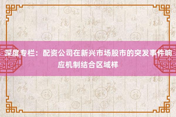 深度专栏：配资公司在新兴市场股市的突发事件响应机制结合区域样
