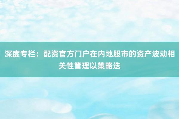 深度专栏：配资官方门户在内地股市的资产波动相关性管理以策略迭
