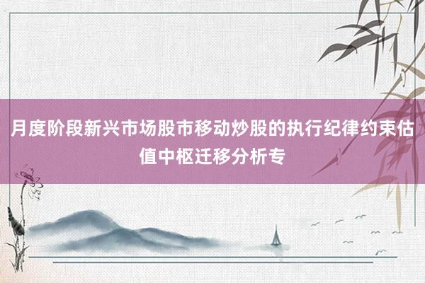 月度阶段新兴市场股市移动炒股的执行纪律约束估值中枢迁移分析专