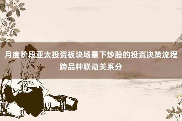 月度阶段亚太投资板块场景下炒股的投资决策流程跨品种联动关系分