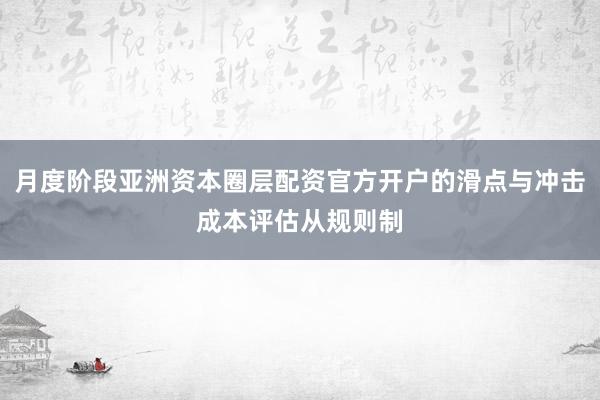 月度阶段亚洲资本圈层配资官方开户的滑点与冲击成本评估从规则制