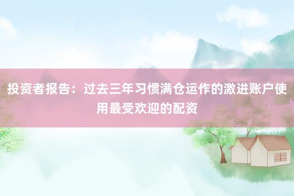 投资者报告：过去三年习惯满仓运作的激进账户使用最受欢迎的配资