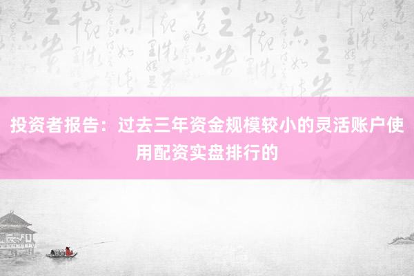 投资者报告：过去三年资金规模较小的灵活账户使用配资实盘排行的