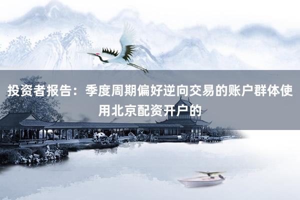 投资者报告：季度周期偏好逆向交易的账户群体使用北京配资开户的