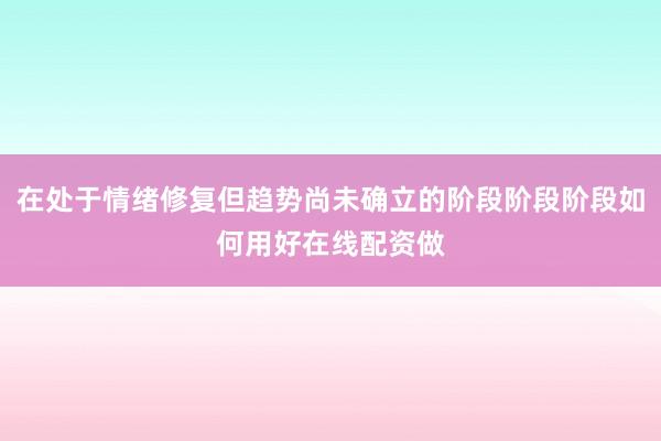 在处于情绪修复但趋势尚未确立的阶段阶段阶段如何用好在线配资做