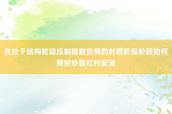 在处于结构轮动压制指数空间的时期阶段阶段如何用好炒股杠杆配资