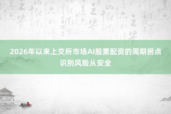 2026年以来上交所市场AI股票配资的周期拐点识别风险从安全