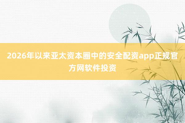2026年以来亚太资本圈中的安全配资app正规官方网软件投资