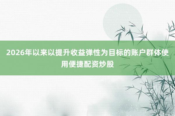 2026年以来以提升收益弹性为目标的账户群体使用便捷配资炒股