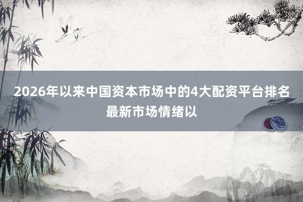2026年以来中国资本市场中的4大配资平台排名最新市场情绪以