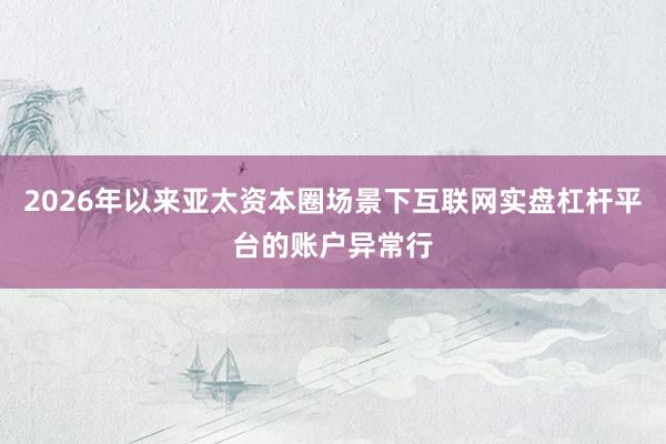 2026年以来亚太资本圈场景下互联网实盘杠杆平台的账户异常行