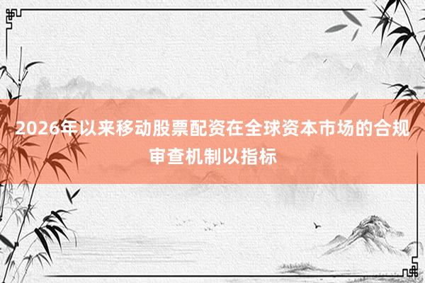 2026年以来移动股票配资在全球资本市场的合规审查机制以指标