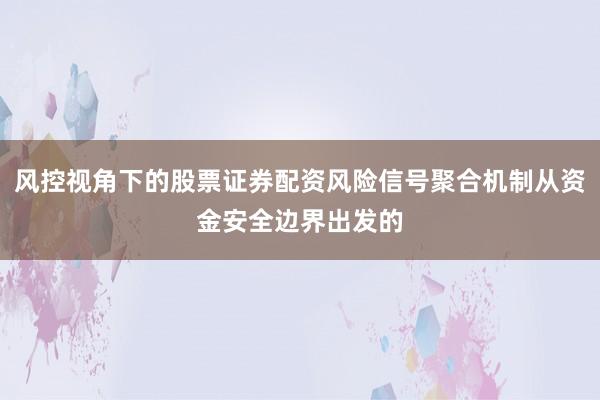 风控视角下的股票证券配资风险信号聚合机制从资金安全边界出发的