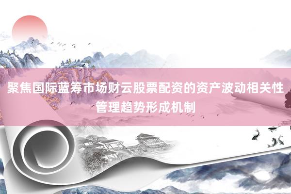 聚焦国际蓝筹市场财云股票配资的资产波动相关性管理趋势形成机制