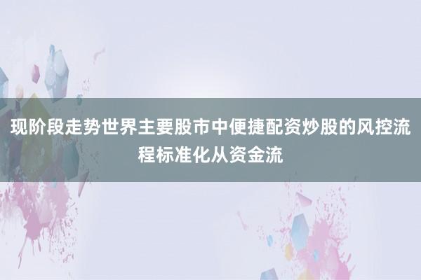 现阶段走势世界主要股市中便捷配资炒股的风控流程标准化从资金流