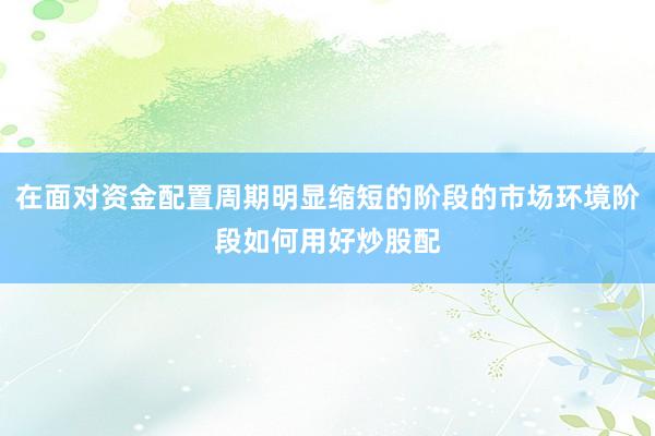 在面对资金配置周期明显缩短的阶段的市场环境阶段如何用好炒股配