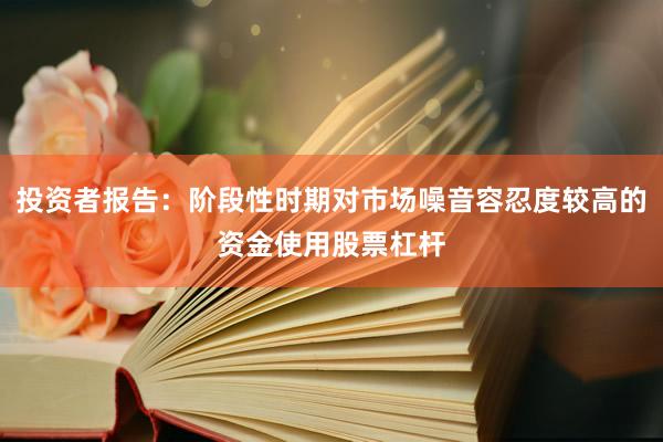 投资者报告：阶段性时期对市场噪音容忍度较高的资金使用股票杠杆