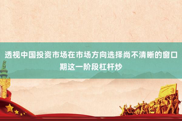 透视中国投资市场在市场方向选择尚不清晰的窗口期这一阶段杠杆炒