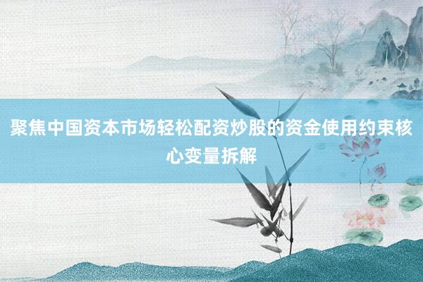 聚焦中国资本市场轻松配资炒股的资金使用约束核心变量拆解