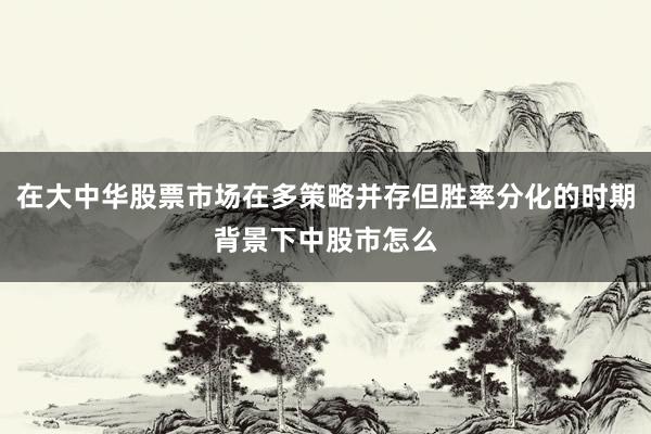 在大中华股票市场在多策略并存但胜率分化的时期背景下中股市怎么