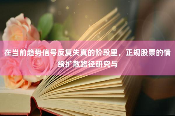 在当前趋势信号反复失真的阶段里，正规股票的情绪扩散路径研究与