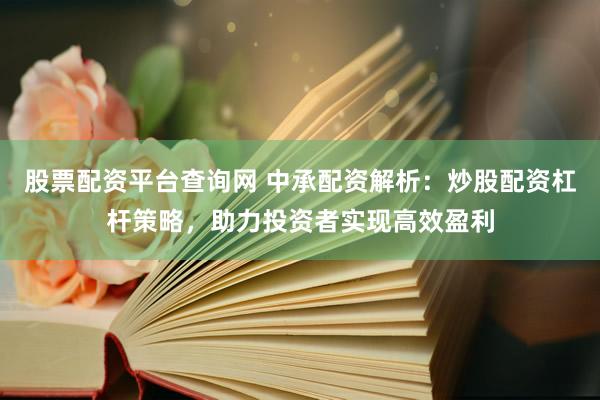 股票配资平台查询网 中承配资解析：炒股配资杠杆策略，助力投资者实现高效盈利