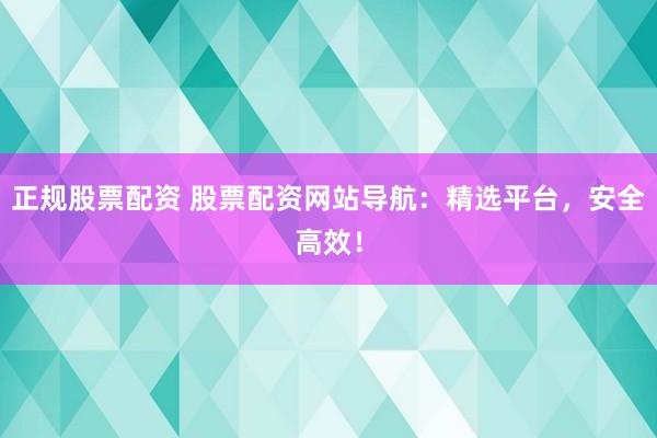 正规股票配资 股票配资网站导航：精选平台，安全高效！
