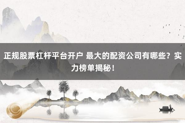 正规股票杠杆平台开户 最大的配资公司有哪些？实力榜单揭秘！