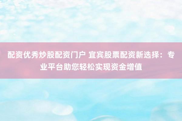 配资优秀炒股配资门户 宜宾股票配资新选择：专业平台助您轻松实现资金增值