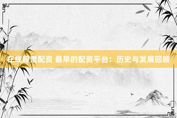 在线股票配资 最早的配资平台：历史与发展回顾