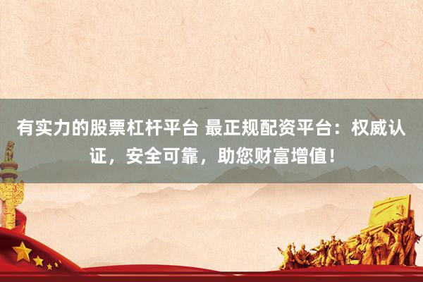 有实力的股票杠杆平台 最正规配资平台：权威认证，安全可靠，助您财富增值！