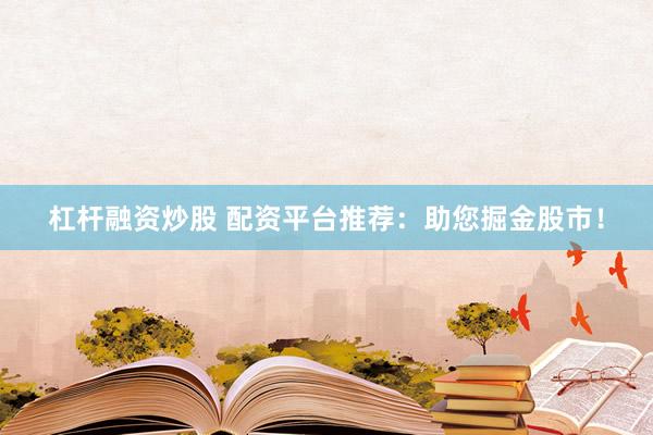 杠杆融资炒股 配资平台推荐：助您掘金股市！
