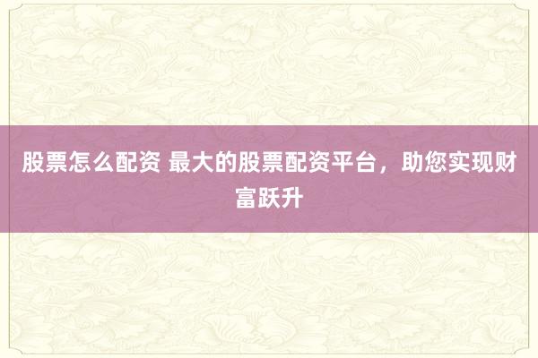 股票怎么配资 最大的股票配资平台，助您实现财富跃升