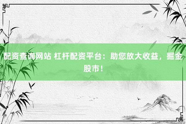 配资查询网站 杠杆配资平台：助您放大收益，掘金股市！