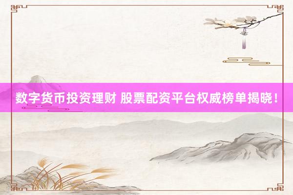 数字货币投资理财 股票配资平台权威榜单揭晓！