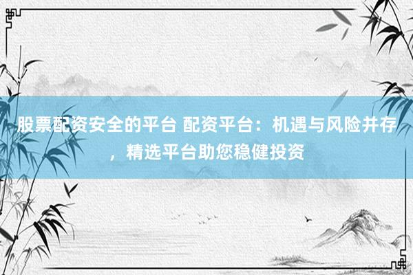 股票配资安全的平台 配资平台：机遇与风险并存，精选平台助您稳健投资