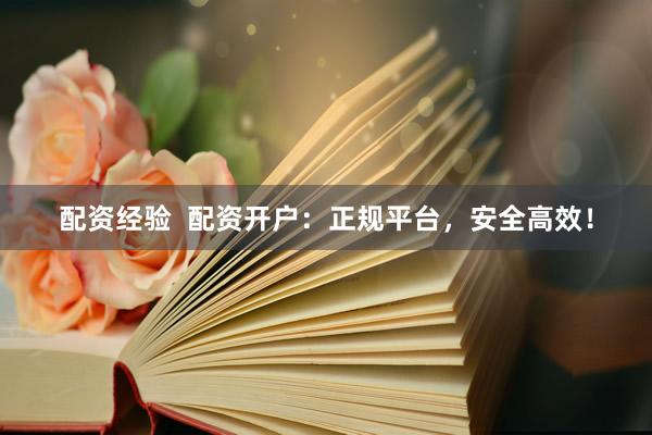 配资经验  配资开户：正规平台，安全高效！