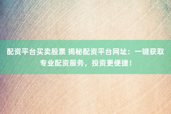 配资平台买卖股票 揭秘配资平台网址：一键获取专业配资服务，投资更便捷！