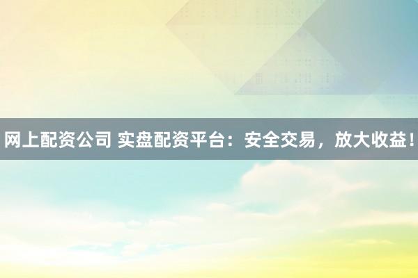 网上配资公司 实盘配资平台：安全交易，放大收益！