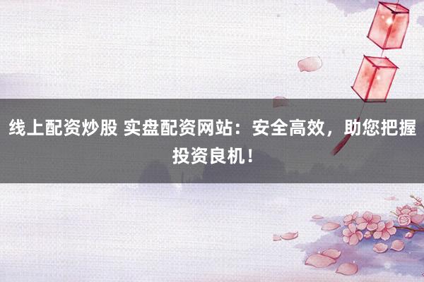 线上配资炒股 实盘配资网站：安全高效，助您把握投资良机！