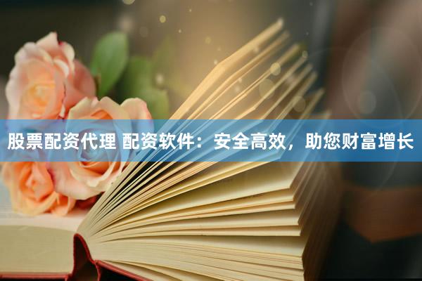 股票配资代理 配资软件：安全高效，助您财富增长