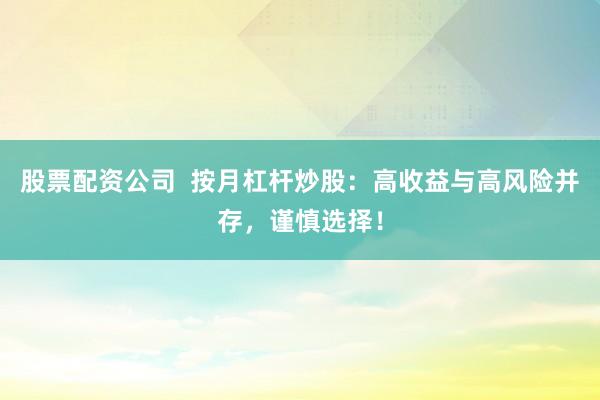 股票配资公司  按月杠杆炒股：高收益与高风险并存，谨慎选择！