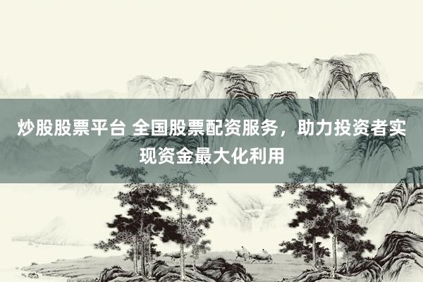 炒股股票平台 全国股票配资服务，助力投资者实现资金最大化利用