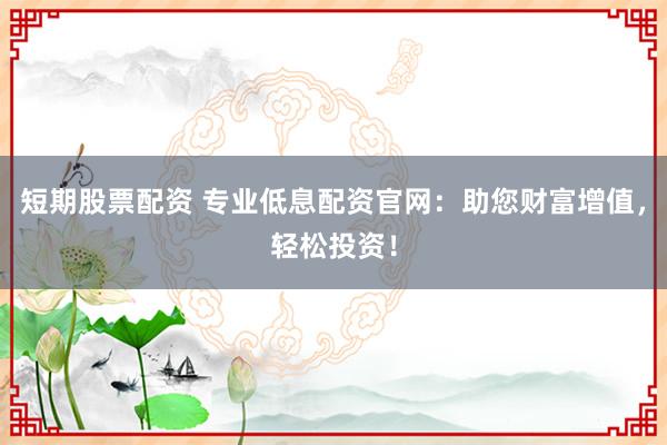 短期股票配资 专业低息配资官网：助您财富增值，轻松投资！
