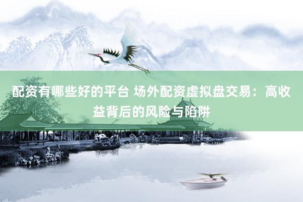 配资有哪些好的平台 场外配资虚拟盘交易：高收益背后的风险与陷阱